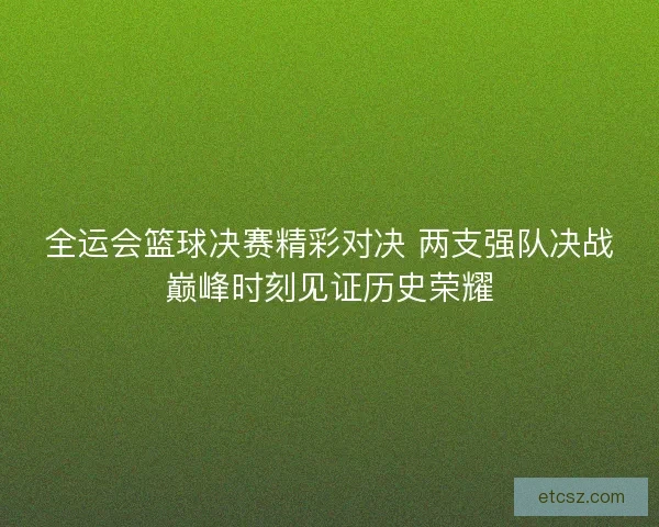 全运会篮球决赛精彩对决 两支强队决战巅峰时刻见证历史荣耀