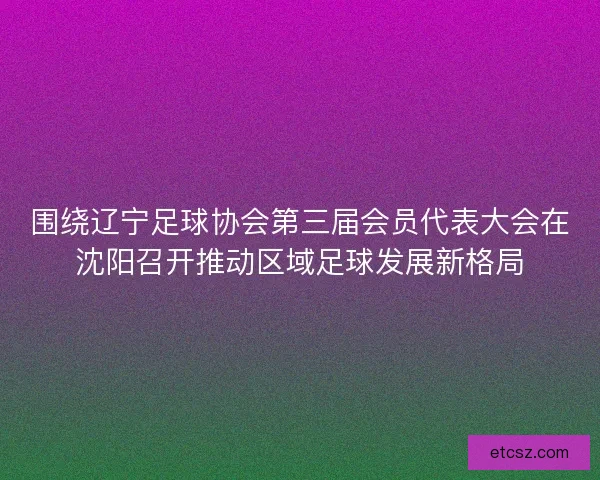围绕辽宁足球协会第三届会员代表大会在沈阳召开推动区域足球发展新格局