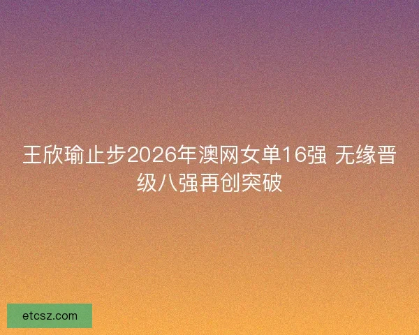 王欣瑜止步2026年澳网女单16强 无缘晋级八强再创突破