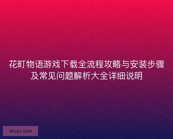 花町物语游戏下载全流程攻略与安装步骤及常见问题解析大全详细说明