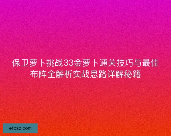保卫萝卜挑战33金萝卜通关技巧与最佳布阵全解析实战思路详解秘籍
