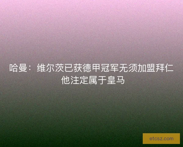 哈曼：维尔茨已获德甲冠军无须加盟拜仁 他注定属于皇马