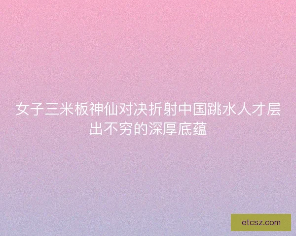 女子三米板神仙对决折射中国跳水人才层出不穷的深厚底蕴