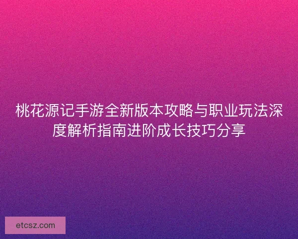 桃花源记手游全新版本攻略与职业玩法深度解析指南进阶成长技巧分享