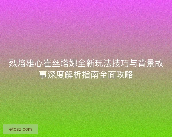 烈焰雄心崔丝塔娜全新玩法技巧与背景故事深度解析指南全面攻略
