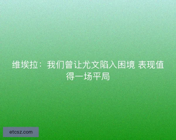 维埃拉：我们曾让尤文陷入困境 表现值得一场平局
