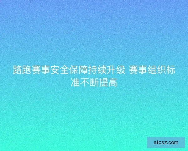 路跑赛事安全保障持续升级 赛事组织标准不断提高