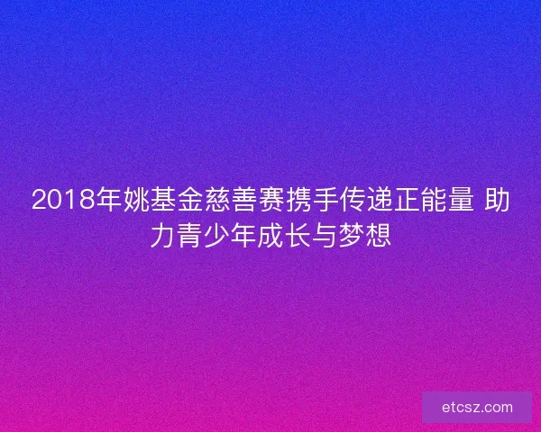 2018年姚基金慈善赛携手传递正能量 助力青少年成长与梦想