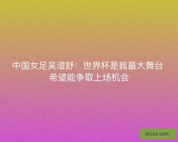 中国女足吴澄舒：世界杯是我最大舞台 希望能争取上场机会