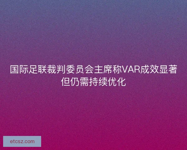 国际足联裁判委员会主席称VAR成效显著但仍需持续优化 国际足联裁判委员会主席称VAR成效显著但仍需持续优化