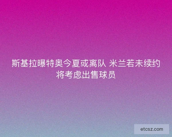 斯基拉曝特奥今夏或离队 米兰若未续约将考虑出售球员 斯基拉曝特奥今夏或离队 米兰若未续约将考虑出售球员