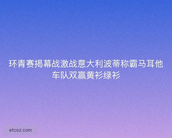环青赛揭幕战激战意大利波蒂称霸马耳他车队双赢黄衫绿衫 环青赛揭幕战激战意大利波蒂称霸马耳他车队双赢黄衫绿衫