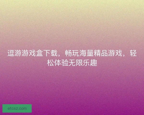逗游游戏盒下载，畅玩海量精品游戏，轻松体验无限乐趣