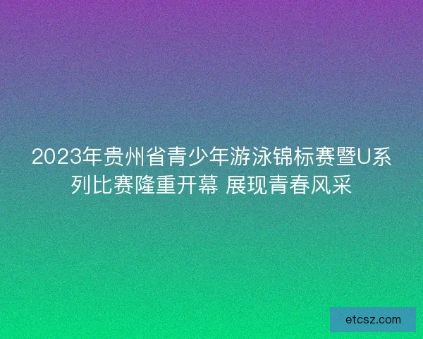 2023年贵州省青少年游泳锦标赛暨U系列比赛隆重开幕 展现青春风采 2023年贵州省青少年游泳锦标赛暨U系列比赛隆重开幕 展现青春风采