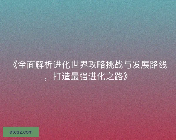 《全面解析进化世界攻略挑战与发展路线,打造最强进化之路》 《全面解析进化世界攻略挑战与发展路线,打造最强进化之路》
