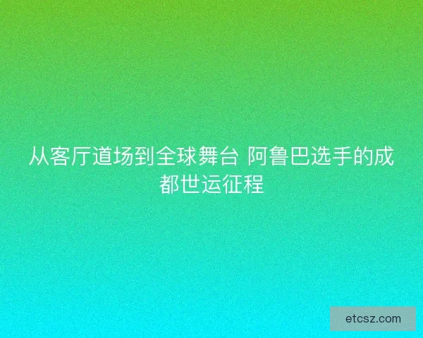 从客厅道场到全球舞台 阿鲁巴选手的成都世运征程