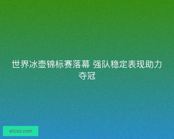 世界冰壶锦标赛落幕 强队稳定表现助力夺冠