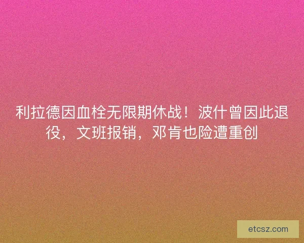 利拉德因血栓无限期休战！波什曾因此退役，文班报销，邓肯也险遭重创
