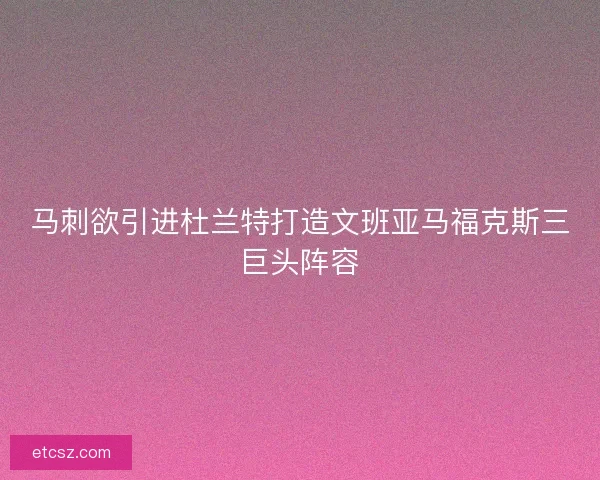 马刺欲引进杜兰特打造文班亚马福克斯三巨头阵容 马刺欲引进杜兰特打造文班亚马福克斯三巨头阵容