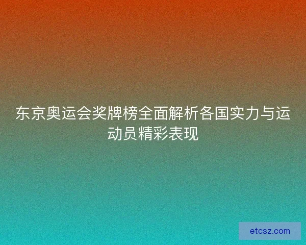 东京奥运会奖牌榜全面解析各国实力与运动员精彩表现