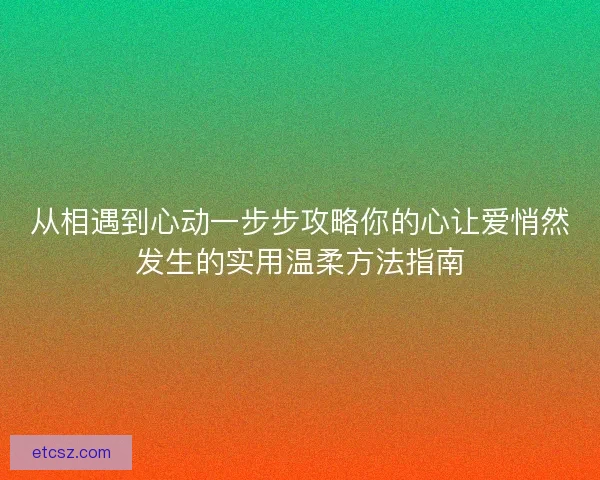 从相遇到心动一步步攻略你的心让爱悄然发生的实用温柔方法指南 从相遇到心动一步步攻略你的心让爱悄然发生的实用温柔方法指南