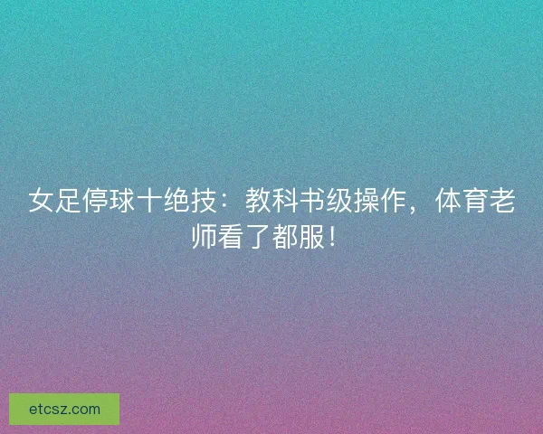 女足停球十绝技：教科书级操作，体育老师看了都服！