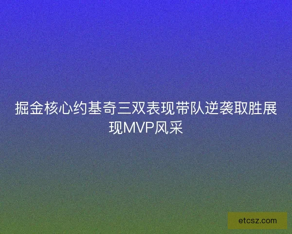 掘金核心约基奇三双表现带队逆袭取胜展现MVP风采