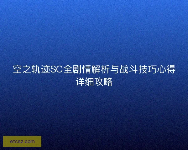 空之轨迹SC全剧情解析与战斗技巧心得详细攻略