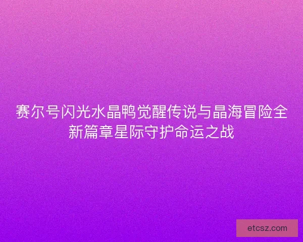 赛尔号闪光水晶鸭觉醒传说与晶海冒险全新篇章星际守护命运之战