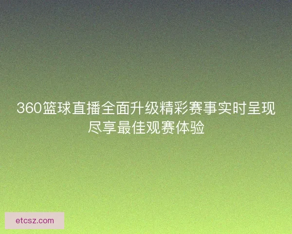 360篮球直播全面升级精彩赛事实时呈现尽享最佳观赛体验