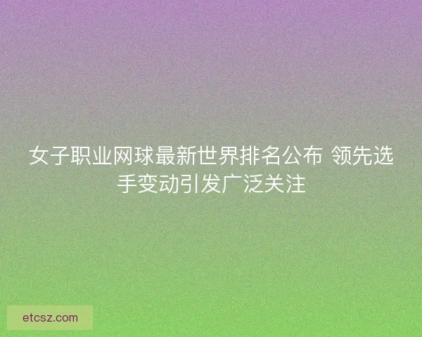 女子职业网球最新世界排名公布 领先选手变动引发广泛关注
