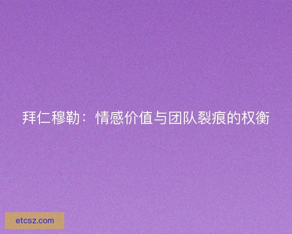 拜仁穆勒：情感价值与团队裂痕的权衡