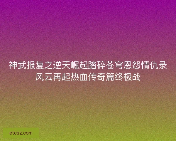 神武报复之逆天崛起踏碎苍穹恩怨情仇录风云再起热血传奇篇终极战 神武报复之逆天崛起踏碎苍穹恩怨情仇录风云再起热血传奇篇终极战