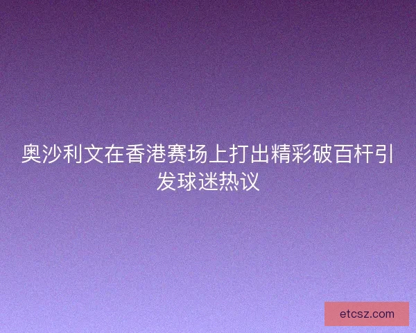 奥沙利文在香港赛场上打出精彩破百杆引发球迷热议