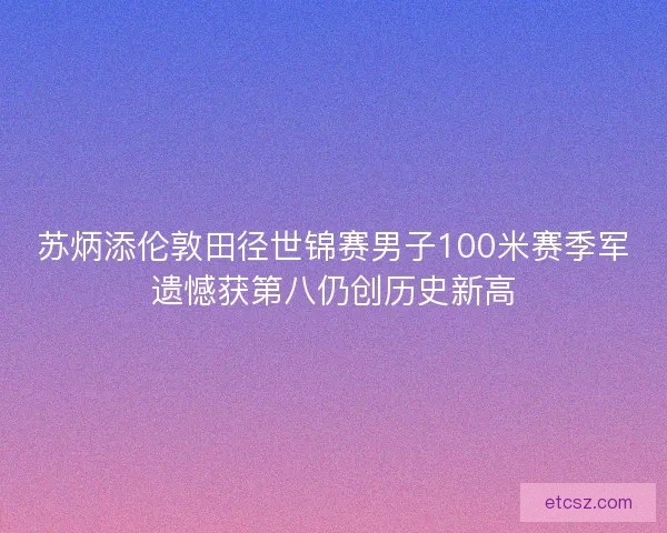 苏炳添伦敦田径世锦赛男子100米赛季军遗憾获第八仍创历史新高 苏炳添伦敦田径世锦赛男子100米赛季军遗憾获第八仍创历史新高