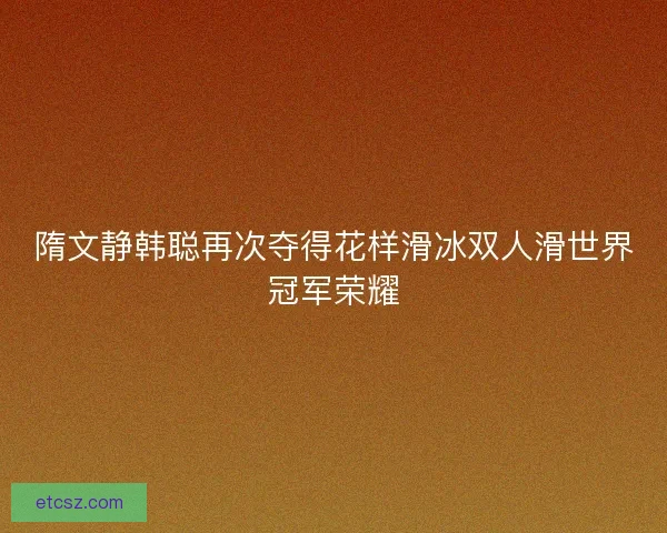 隋文静韩聪再次夺得花样滑冰双人滑世界冠军荣耀