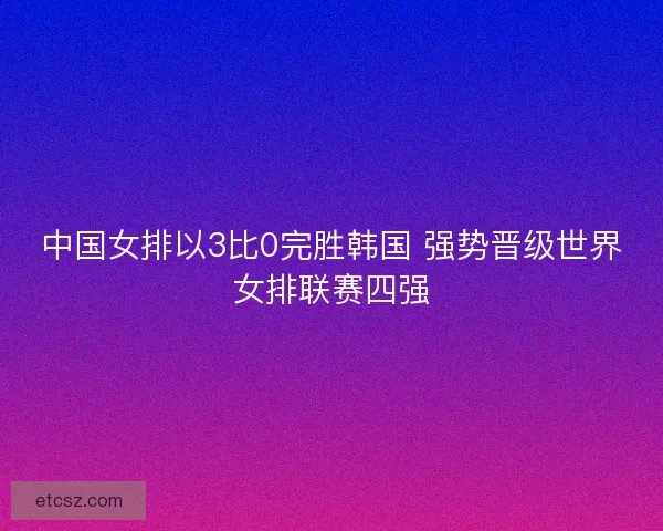 中国女排以3比0完胜韩国 强势晋级世界女排联赛四强